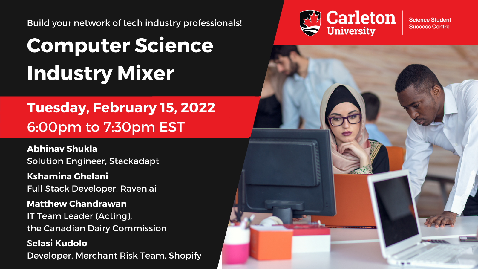 Poster with text. The image is of two people working at a computer. The text reads "Build your network of tech industry professionals! Computer Science Industry Mixer. Tuesday, February 15, 2022. 6:00pm to 7:30pm EST. Abhinav Shukla, Solution Engineer, Stackadapt. Kshamina Ghelani, Full Stack Developer, Raven.ai. Matthew Chandrawan, IT Team Leader (Acting), the Canadian Dairy Commission. Selasi Kudolo, Developer, Merchant Risk Team, Shopify. Carleton University, Science Student Success Centre.