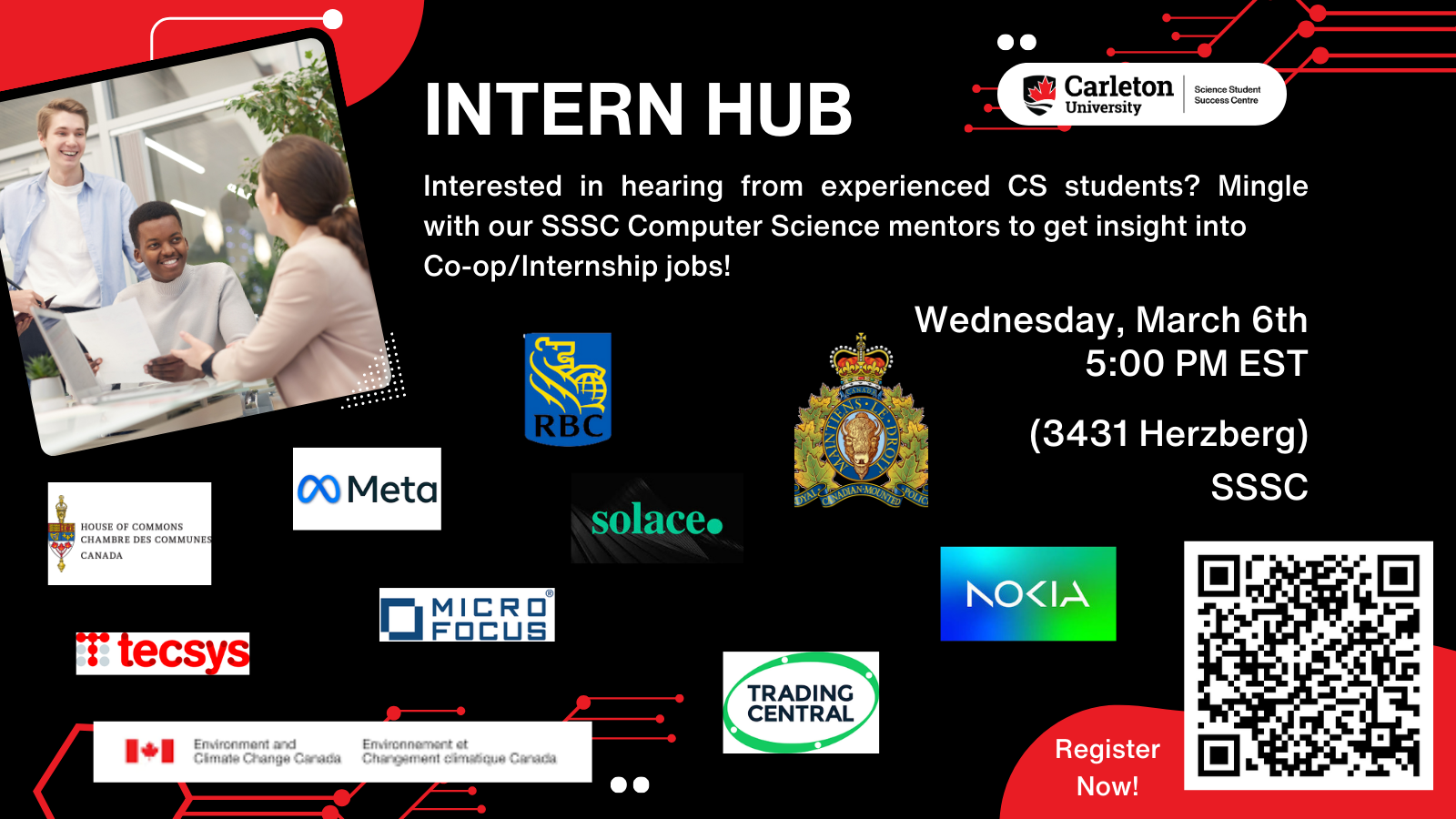 Poster with text. Text reads: Intern Hub. Carleton University | Science Student Success Centre. Interested in hearing from experienced CS students? Mingle with our SSSC Computer Science mentors to get insight into Co-op/Internship jobs! Wednesday, March 6th, 5:00 PM EST, (3431 Herzberg) SSSC. Nokia,&nbsp;Micro Focus,&nbsp;Trading Central,&nbsp;Tecsys Inc.,&nbsp;Meta,&nbsp;Environment and Climate Change Canada,&nbsp;RCMP,&nbsp;Solace,&nbsp;House of Commons,&nbsp;RBC. Register Now!