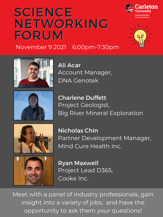 Poster for Science Networking Forum. Text Reads: Science Networking forum, November 9 2021, 6:00pm-7:30pm. Ali Acar, Account Manager, DNA Genotek. Charlene Duffett, Project Geologist, Big River Mineral Exploration. Nicholas Chin, Partner Development Manager, Mind Cure Health Inc. Ryan Maxwell, Project Lead D365, Cooke Inc. Meet with a panel of industry professionals, gain insight into a variety of jobs, and have the opportunity to ask them your questions!
